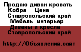 Продаю диван-кровать “Кобра“ › Цена ­ 9 000 - Ставропольский край Мебель, интерьер » Диваны и кресла   . Ставропольский край